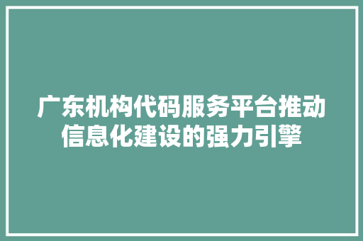 广东机构代码服务平台推动信息化建设的强力引擎