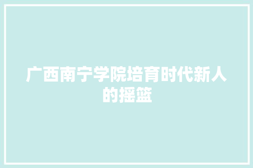 广西南宁学院培育时代新人的摇篮