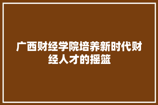 广西财经学院培养新时代财经人才的摇篮