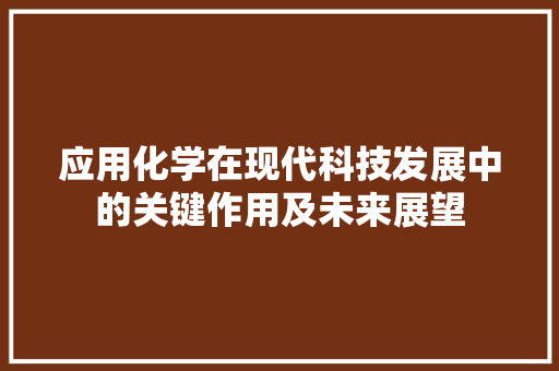 应用化学在现代科技发展中的关键作用及未来展望