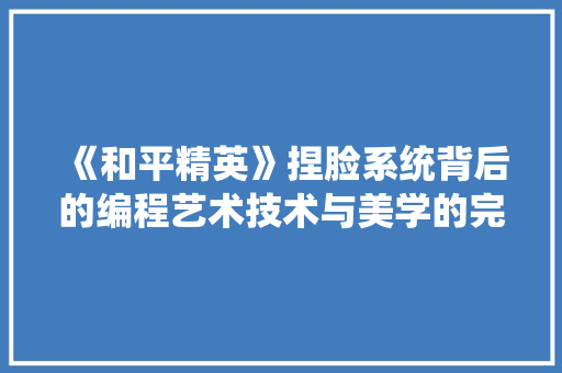 《和平精英》捏脸系统背后的编程艺术技术与美学的完美融合