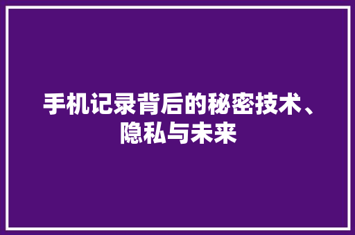 手机记录背后的秘密技术、隐私与未来