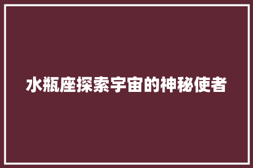 水瓶座探索宇宙的神秘使者