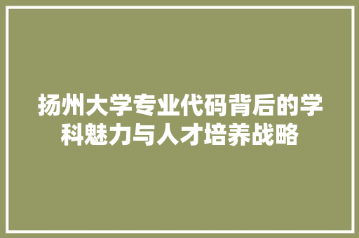 扬州大学专业代码背后的学科魅力与人才培养战略