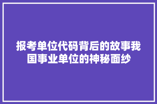 报考单位代码背后的故事我国事业单位的神秘面纱
