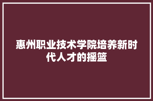 惠州职业技术学院培养新时代人才的摇篮