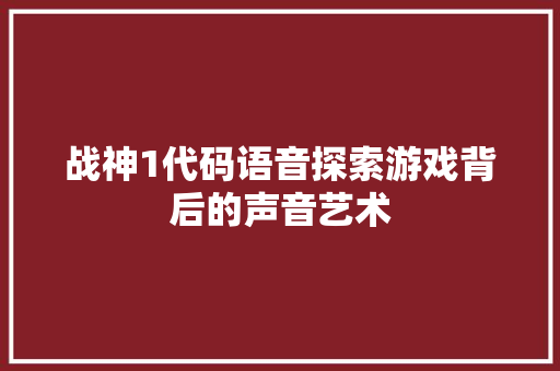 战神1代码语音探索游戏背后的声音艺术