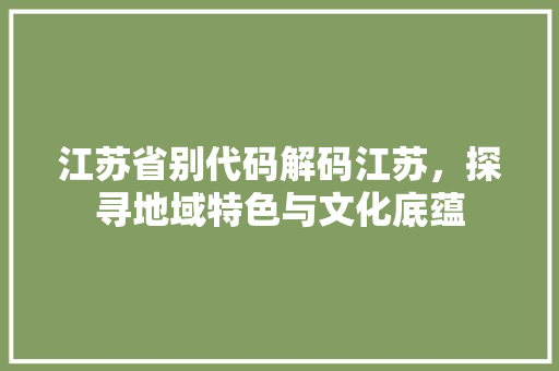 江苏省别代码解码江苏，探寻地域特色与文化底蕴