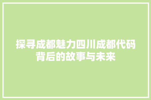 探寻成都魅力四川成都代码背后的故事与未来  第1张