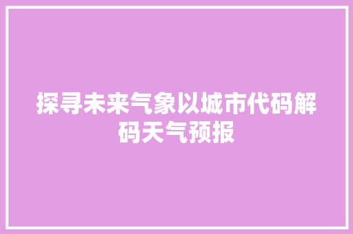 探寻未来气象以城市代码解码天气预报