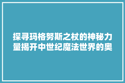 探寻玛格努斯之杖的神秘力量揭开中世纪魔法世界的奥秘