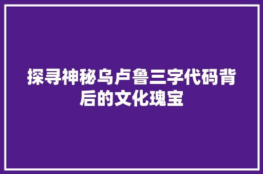 探寻神秘乌卢鲁三字代码背后的文化瑰宝