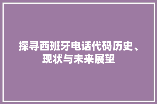 探寻西班牙电话代码历史、现状与未来展望