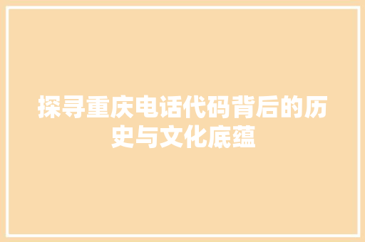 探寻重庆电话代码背后的历史与文化底蕴