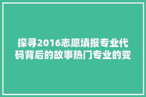 探寻2016志愿填报专业代码背后的故事热门专业的变迁与未来