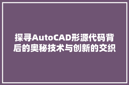 探寻AutoCAD形源代码背后的奥秘技术与创新的交织