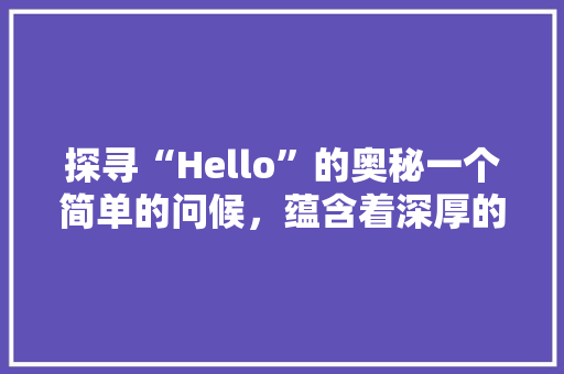 探寻“Hello”的奥秘一个简单的问候，蕴含着深厚的文化内涵