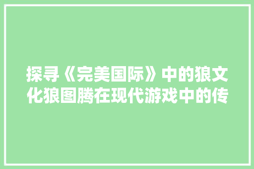 探寻《完美国际》中的狼文化狼图腾在现代游戏中的传承与演绎