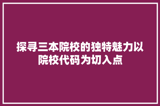探寻三本院校的独特魅力以院校代码为切入点