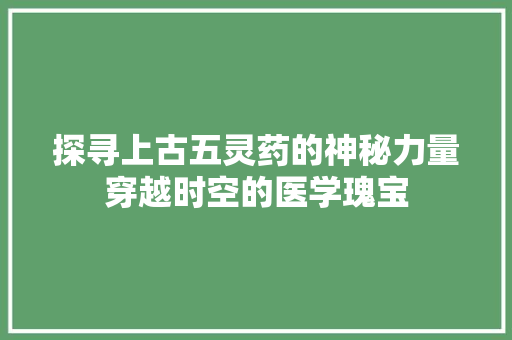探寻上古五灵药的神秘力量穿越时空的医学瑰宝