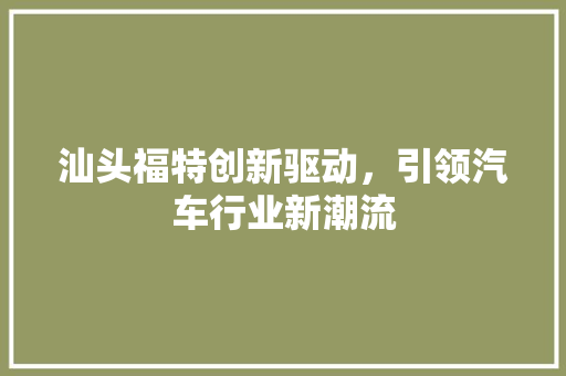 汕头福特创新驱动，引领汽车行业新潮流