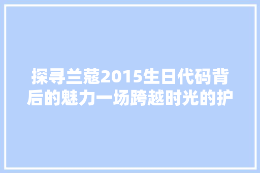 探寻兰蔻2015生日代码背后的魅力一场跨越时光的护肤之旅