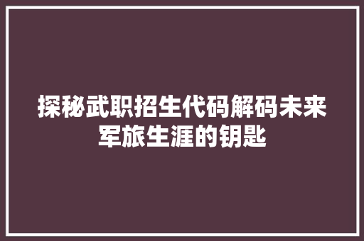 探秘武职招生代码解码未来军旅生涯的钥匙