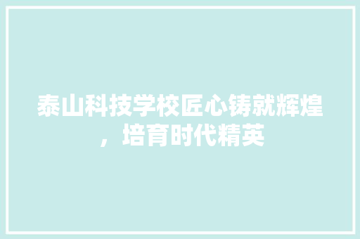 泰山科技学校匠心铸就辉煌，培育时代精英