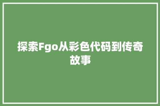 探索Fgo从彩色代码到传奇故事