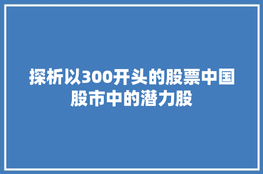 探析以300开头的股票中国股市中的潜力股