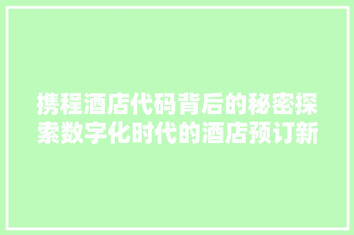 携程酒店代码背后的秘密探索数字化时代的酒店预订新纪元