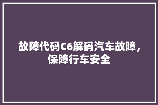 故障代码C6解码汽车故障，保障行车安全
