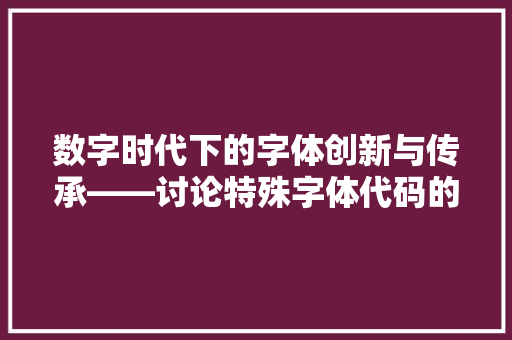 数字时代下的字体创新与传承——讨论特殊字体代码的运用与发展