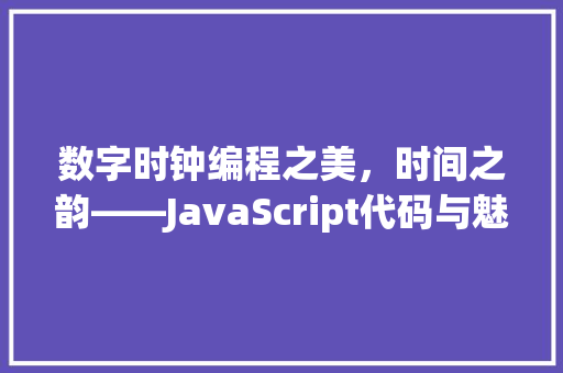 数字时钟编程之美，时间之韵——JavaScript代码与魅力探寻