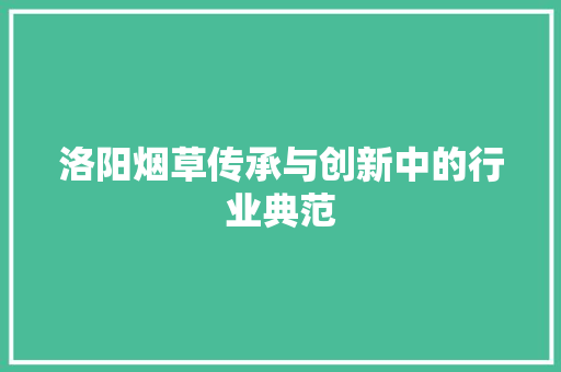 洛阳烟草传承与创新中的行业典范
