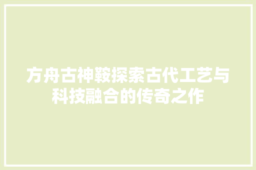 方舟古神鞍探索古代工艺与科技融合的传奇之作