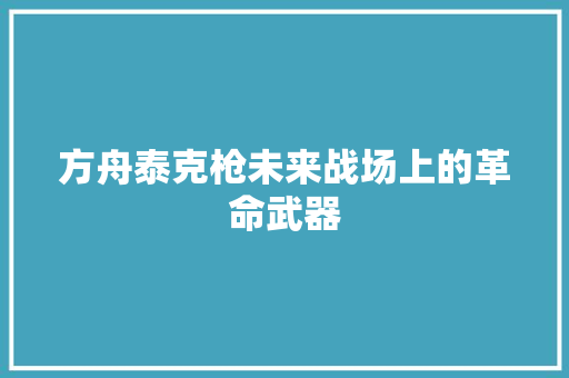 方舟泰克枪未来战场上的革命武器