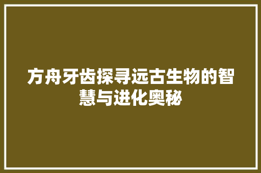方舟牙齿探寻远古生物的智慧与进化奥秘  第1张
