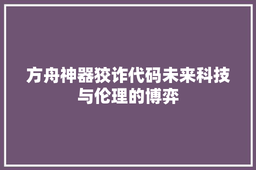 方舟神器狡诈代码未来科技与伦理的博弈