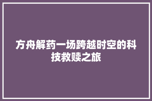 方舟解药一场跨越时空的科技救赎之旅
