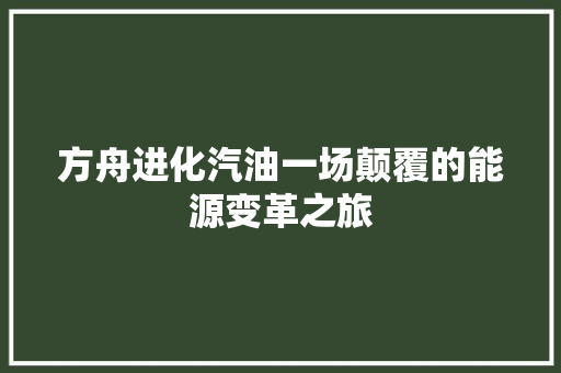 方舟进化汽油一场颠覆的能源变革之旅