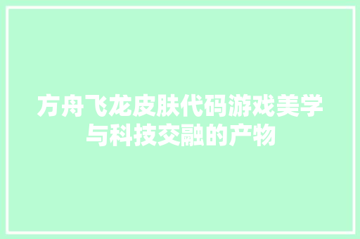 方舟飞龙皮肤代码游戏美学与科技交融的产物