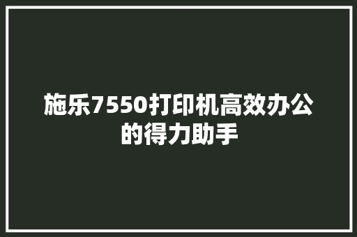 施乐7550打印机高效办公的得力助手