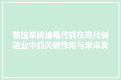 数控系统编程代码在现代制造业中的关键作用与未来发展趋势
