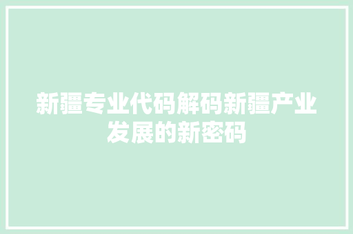 新疆专业代码解码新疆产业发展的新密码