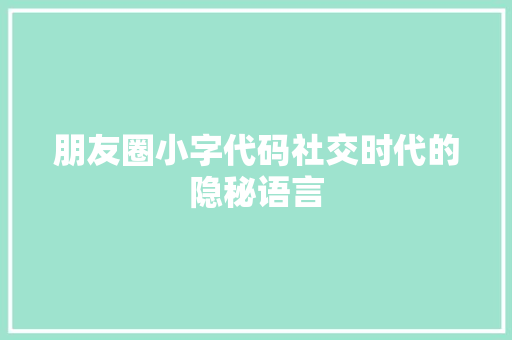 朋友圈小字代码社交时代的隐秘语言  第1张