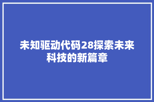 未知驱动代码28探索未来科技的新篇章