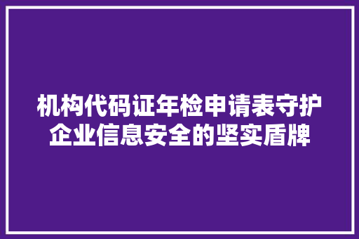 机构代码证年检申请表守护企业信息安全的坚实盾牌