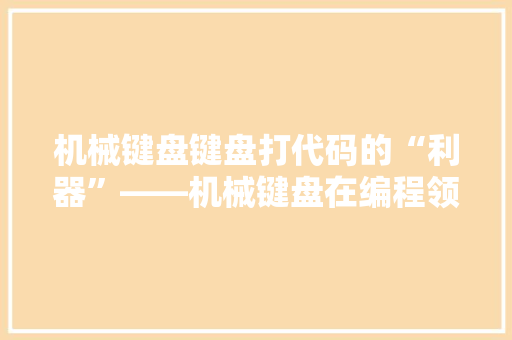 机械键盘键盘打代码的“利器”——机械键盘在编程领域的优势与魅力