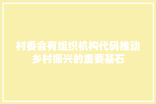 村委会有组织机构代码推动乡村振兴的重要基石